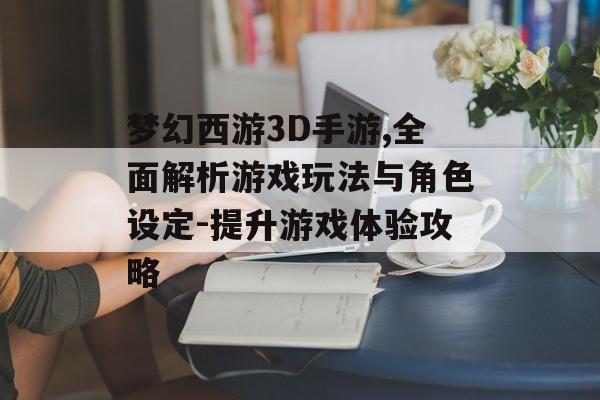 梦幻西游3D手游,全面解析游戏玩法与角色设定-提升游戏体验攻略