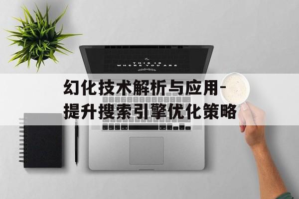幻化技术解析与应用-提升搜索引擎优化策略