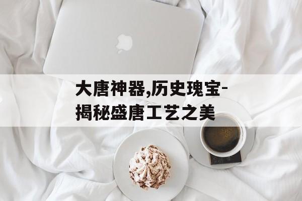 大唐神器,历史瑰宝-揭秘盛唐工艺之美
