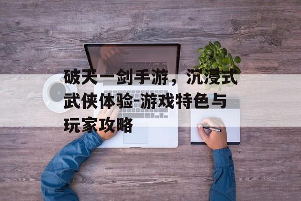 破天一剑手游，沉浸式武侠体验-游戏特色与玩家攻略