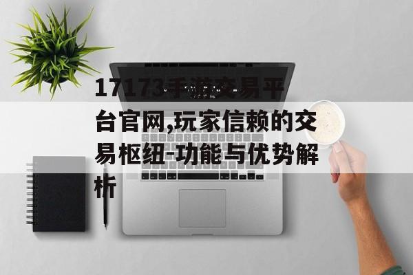 17173手游交易平台官网,玩家信赖的交易枢纽-功能与优势解析