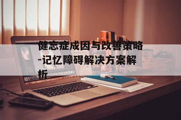 健忘症成因与改善策略-记忆障碍解决方案解析