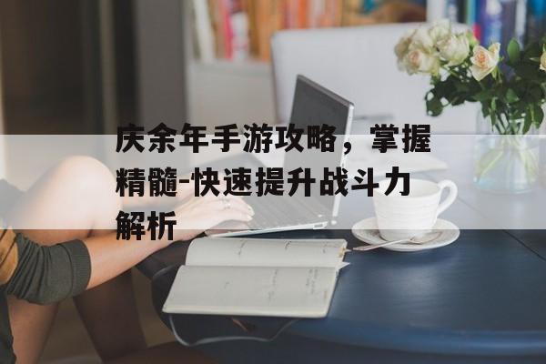 庆余年手游攻略，掌握精髓-快速提升战斗力解析