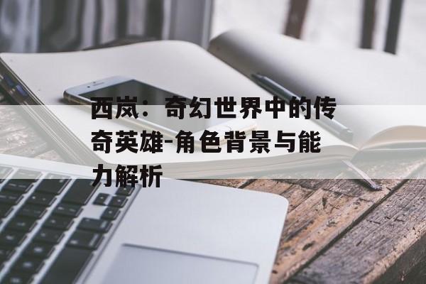 西岚：奇幻世界中的传奇英雄-角色背景与能力解析