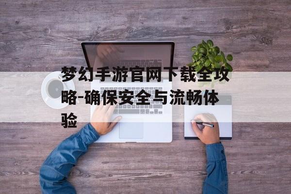 梦幻手游官网下载全攻略-确保安全与流畅体验