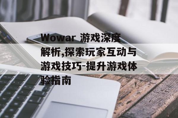Wowar 游戏深度解析,探索玩家互动与游戏技巧-提升游戏体验指南