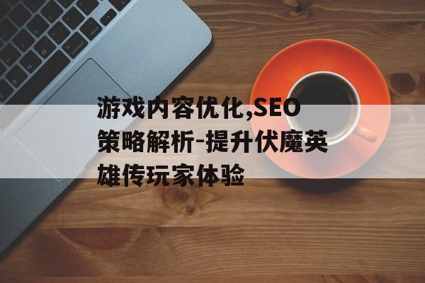 游戏内容优化,SEO策略解析-提升伏魔英雄传玩家体验