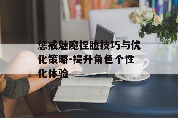 惩戒魅魔捏脸技巧与优化策略-提升角色个性化体验