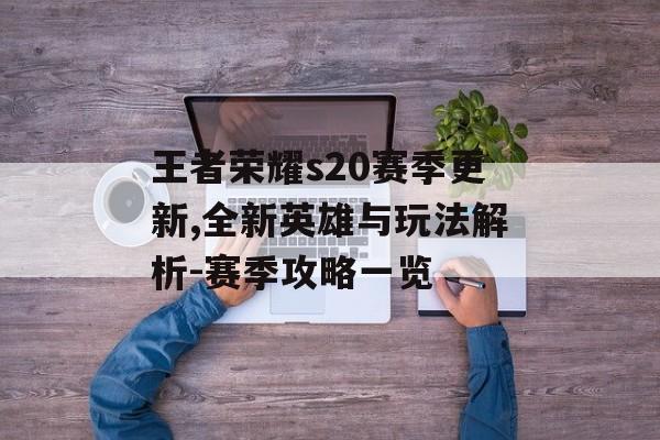 王者荣耀s20赛季更新,全新英雄与玩法解析-赛季攻略一览