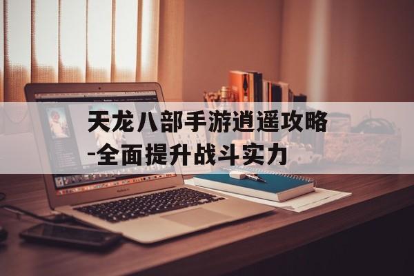 天龙八部手游逍遥攻略-全面提升战斗实力