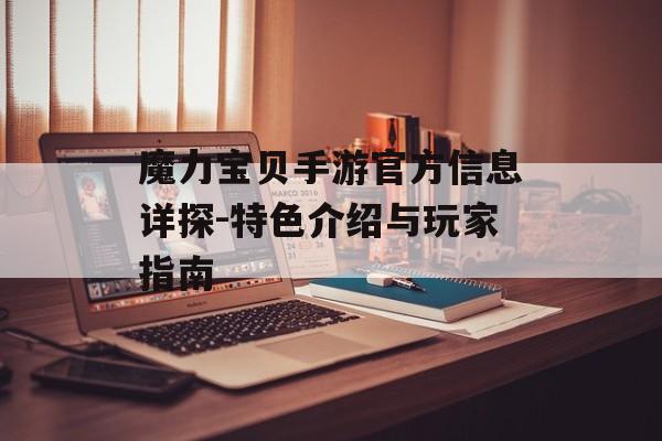 魔力宝贝手游官方信息详探-特色介绍与玩家指南