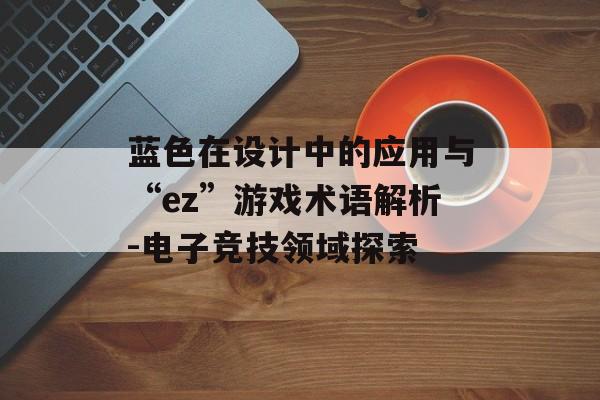 蓝色在设计中的应用与“ez”游戏术语解析-电子竞技领域探索