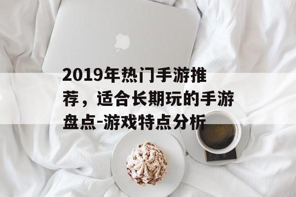 2019年热门手游推荐，适合长期玩的手游盘点-游戏特点分析