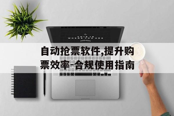 自动抢票软件,提升购票效率-合规使用指南