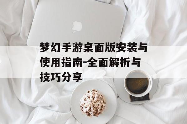 梦幻手游桌面版安装与使用指南-全面解析与技巧分享