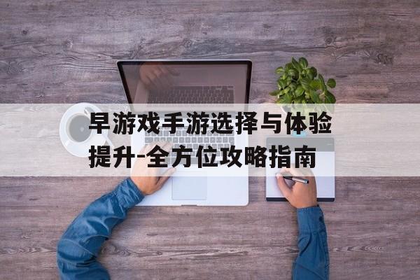 早游戏手游选择与体验提升-全方位攻略指南