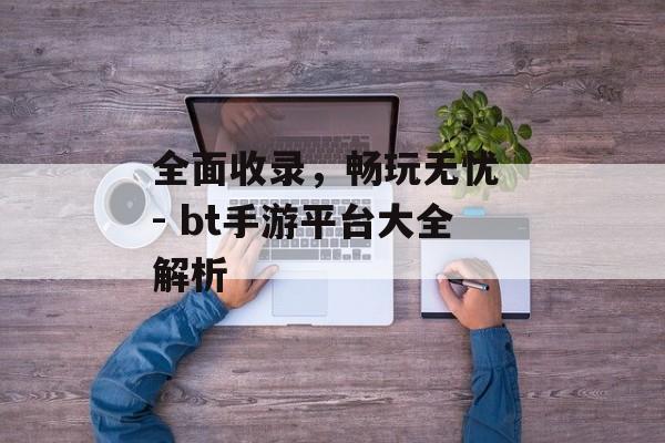 全面收录，畅玩无忧 - bt手游平台大全解析