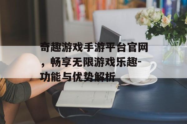 奇趣游戏手游平台官网，畅享无限游戏乐趣-功能与优势解析