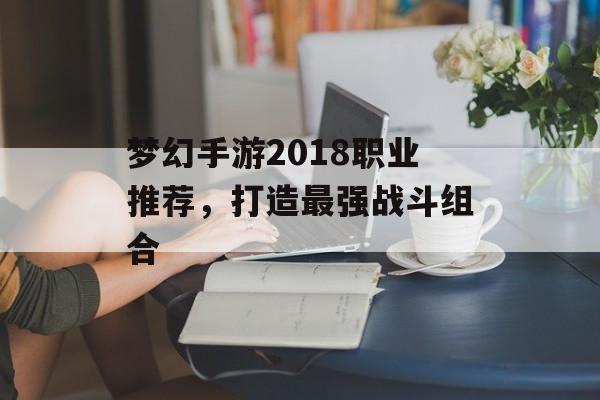梦幻手游2018职业推荐，打造最强战斗组合