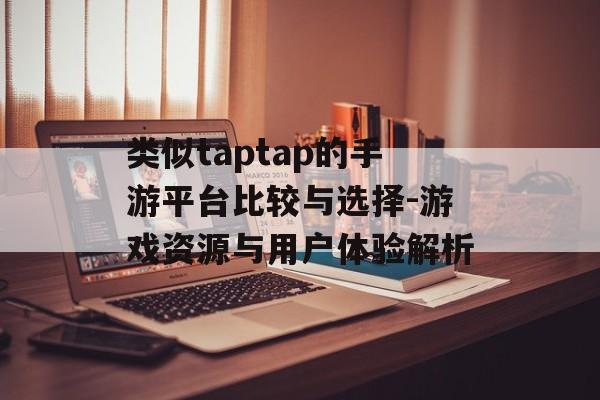 类似taptap的手游平台比较与选择-游戏资源与用户体验解析