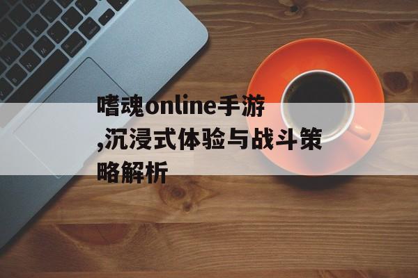 嗜魂online手游,沉浸式体验与战斗策略解析