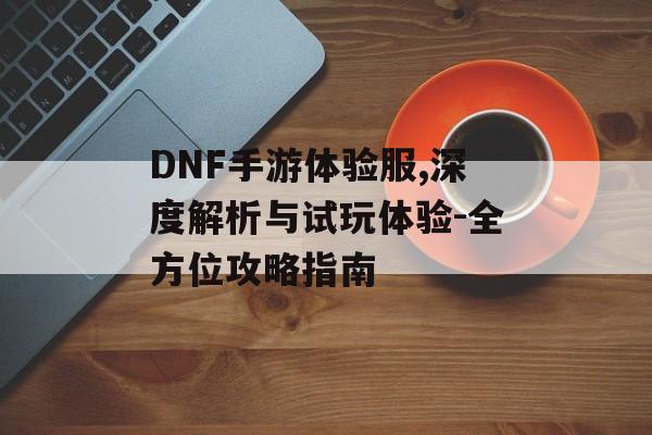DNF手游体验服,深度解析与试玩体验-全方位攻略指南