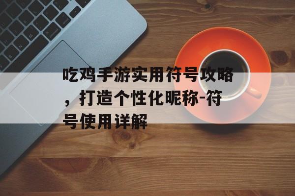 吃鸡手游实用符号攻略，打造个性化昵称-符号使用详解
