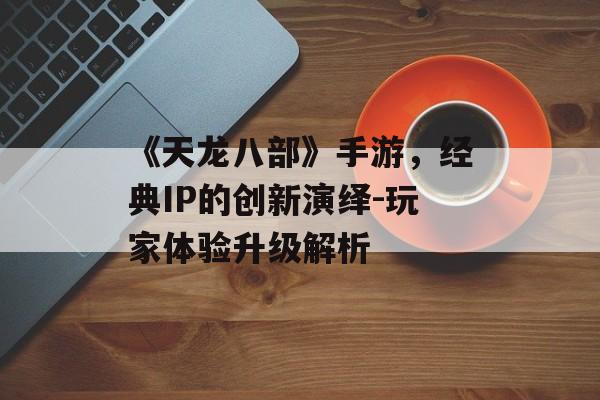 《天龙八部》手游，经典IP的创新演绎-玩家体验升级解析