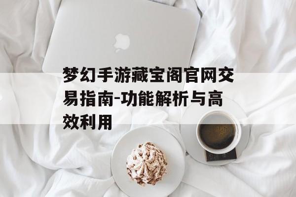 梦幻手游藏宝阁官网交易指南-功能解析与高效利用