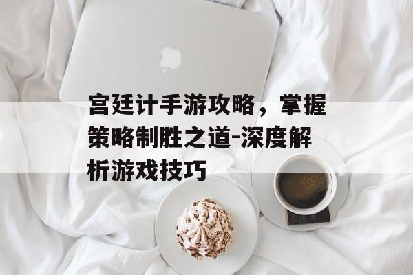 宫廷计手游攻略，掌握策略制胜之道-深度解析游戏技巧