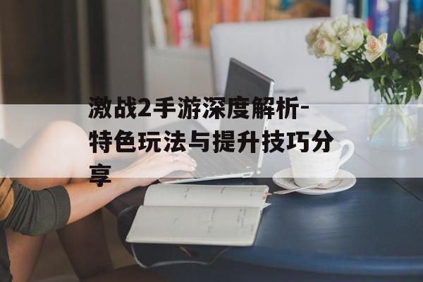 激战2手游深度解析-特色玩法与提升技巧分享