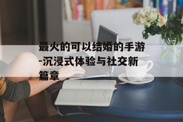 最火的可以结婚的手游-沉浸式体验与社交新篇章