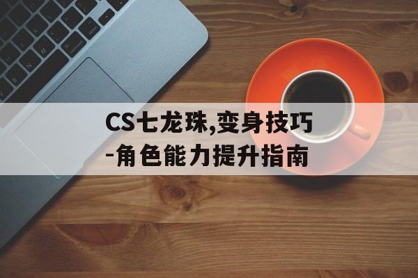 CS七龙珠,变身技巧-角色能力提升指南