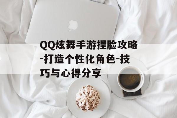 QQ炫舞手游捏脸攻略-打造个性化角色-技巧与心得分享
