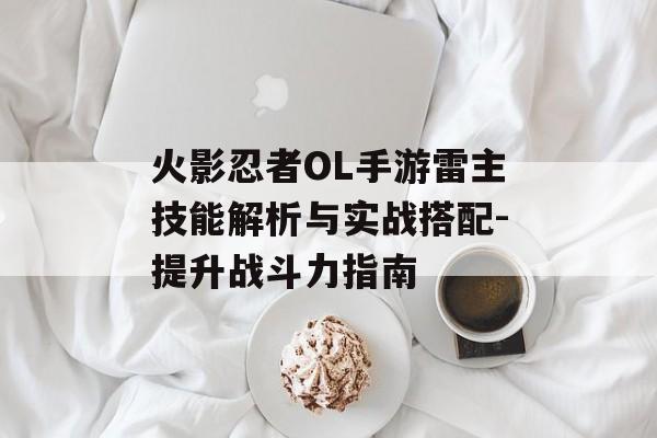 火影忍者OL手游雷主技能解析与实战搭配-提升战斗力指南