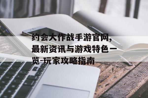 约会大作战手游官网,最新资讯与游戏特色一览-玩家攻略指南