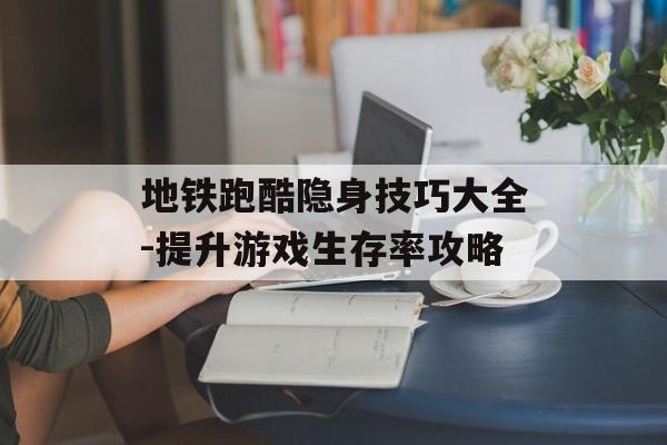 地铁跑酷隐身技巧大全-提升游戏生存率攻略