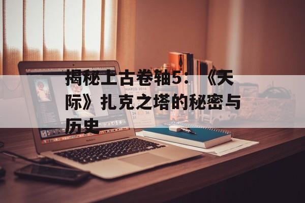 揭秘上古卷轴5：《天际》扎克之塔的秘密与历史