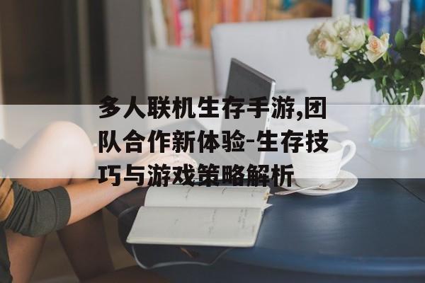 多人联机生存手游,团队合作新体验-生存技巧与游戏策略解析
