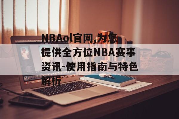 NBAol官网,为您提供全方位NBA赛事资讯-使用指南与特色解析