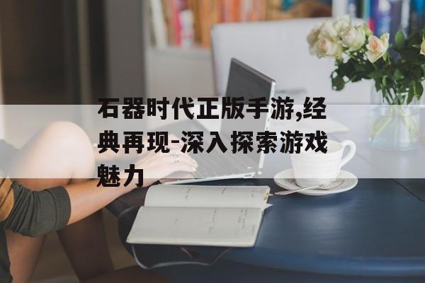 石器时代正版手游,经典再现-深入探索游戏魅力