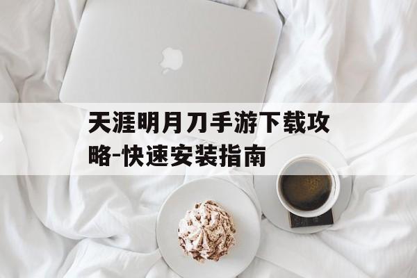 天涯明月刀手游下载攻略-快速安装指南