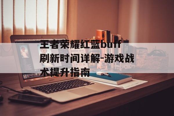 王者荣耀红蓝buff刷新时间详解-游戏战术提升指南