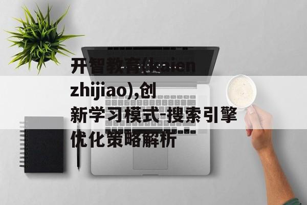 开智教育(kaienzhijiao),创新学习模式-搜索引擎优化策略解析