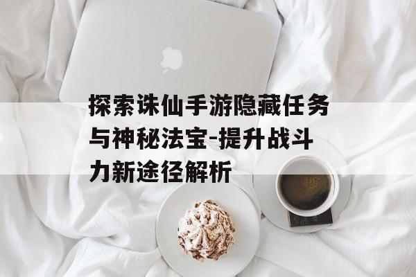 探索诛仙手游隐藏任务与神秘法宝-提升战斗力新途径解析
