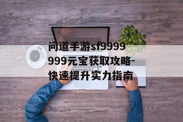 问道手游sf9999999元宝获取攻略-快速提升实力指南