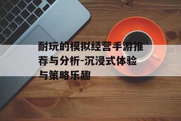 耐玩的模拟经营手游推荐与分析-沉浸式体验与策略乐趣