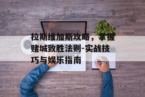 拉斯维加斯攻略，掌握赌城致胜法则-实战技巧与娱乐指南
