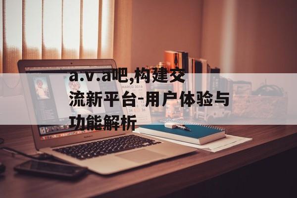 a.v.a吧,构建交流新平台-用户体验与功能解析