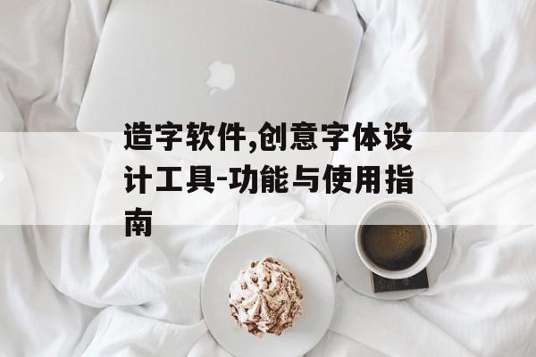 造字软件,创意字体设计工具-功能与使用指南